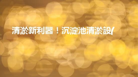 清淤新利器！沉淀池清淤設(shè)備價(jià)格揭秘，讓你的水質(zhì)更清澈！